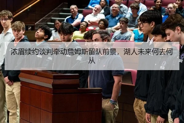 浓眉续约谈判牵动詹姆斯留队前景，湖人未来何去何从