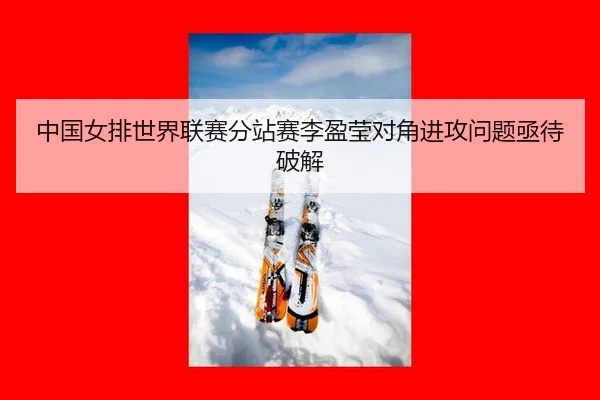 中国女排世界联赛分站赛李盈莹对角进攻问题亟待破解