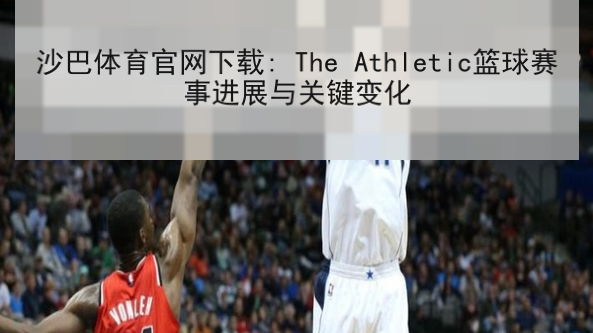 沙巴体育官网下载: The Athletic篮球赛事进展与关键变化