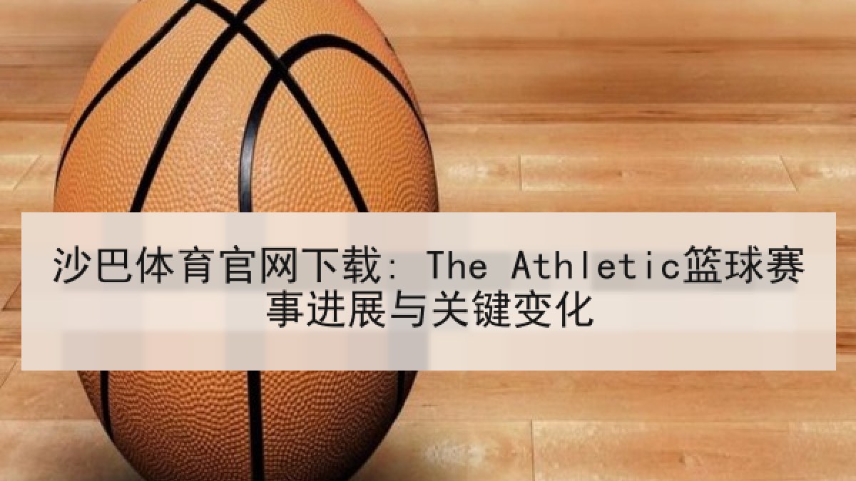 沙巴体育官网下载: The Athletic篮球赛事进展与关键变化