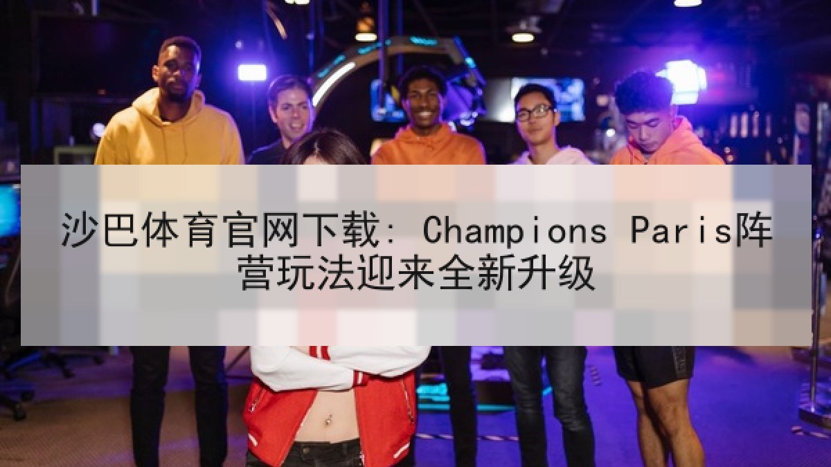 沙巴体育官网下载: Champions Paris阵营玩法迎来全新升级 沙巴体育官网下载: Champions Paris阵营玩法迎来全新升级