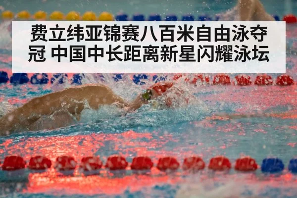 费立纬亚锦赛八百米自由泳夺冠 中国中长距离新星闪耀泳坛