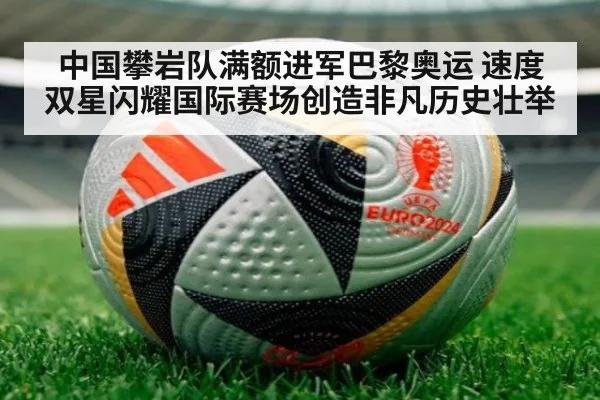中国攀岩队满额进军巴黎奥运 速度双星闪耀国际赛场创造非凡历史壮举
