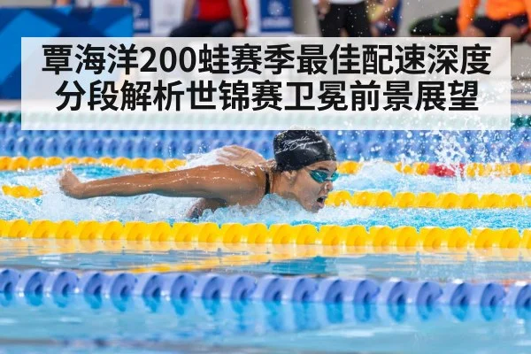 覃海洋200蛙赛季最佳配速深度分段解析世锦赛卫冕前景展望