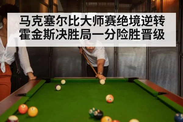 马克塞尔比大师赛绝境逆转霍金斯决胜局一分险胜晋级