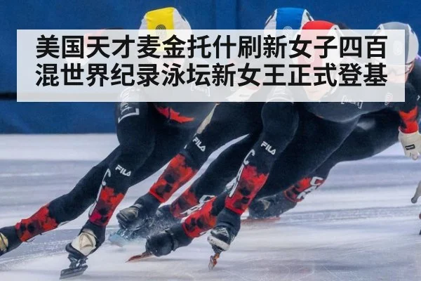 美国天才麦金托什刷新女子四百混世界纪录泳坛新女王正式登基
