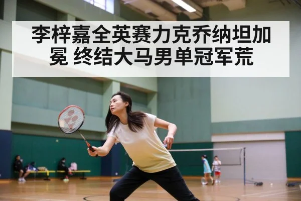 李梓嘉全英赛力克乔纳坦加冕 终结大马男单冠军荒