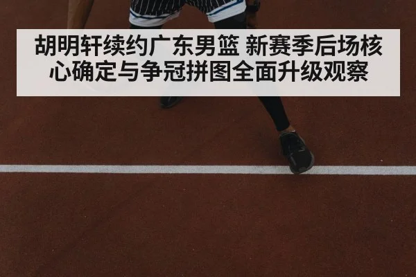 胡明轩续约广东男篮 新赛季后场核心确定与争冠拼图全面升级观察
