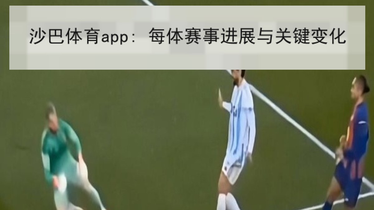 沙巴体育app: 每体赛事进展与关键变化